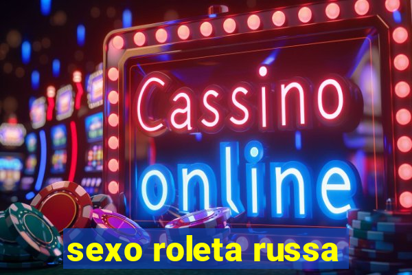 sexo roleta russa